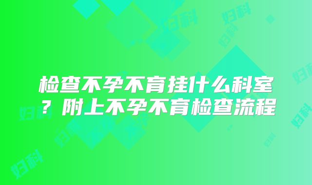 检查不孕不育挂什么科室?附上不孕不育检查流程