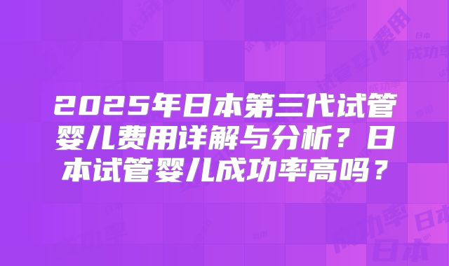 2025年日本第三代试管婴儿费用详解与分析?日本试管婴儿成功率高吗?