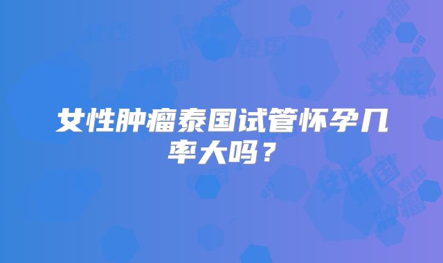 女性肿瘤泰国试管怀孕几率大吗?