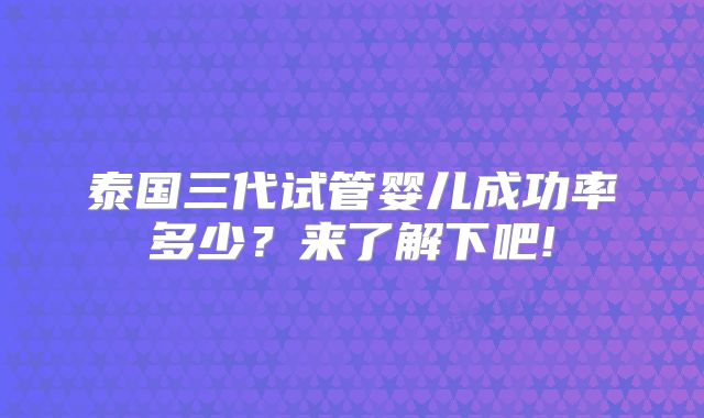 泰国三代试管婴儿成功率多少?来了解下吧!
