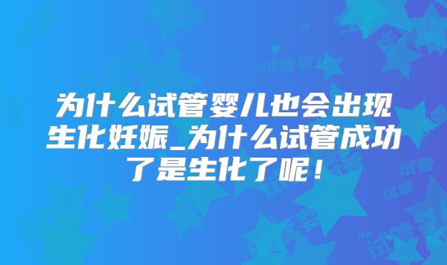 为什么试管婴儿也会出现生化妊娠_为什么试管成功了是生化了呢!