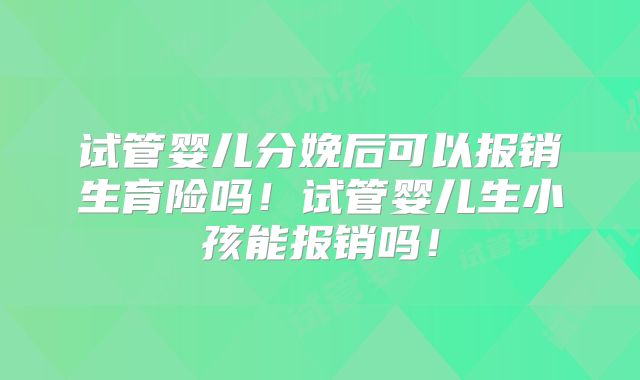 试管婴儿分娩后可以报销生育险吗!试管婴儿生小孩能报销吗!