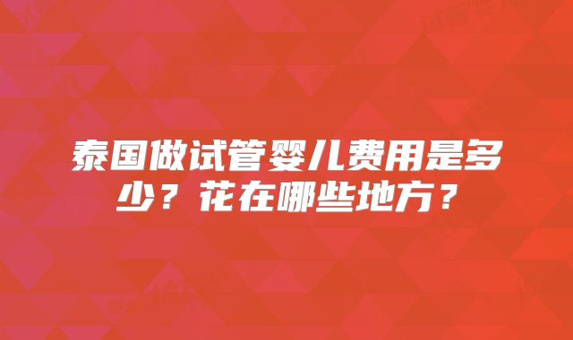 泰国做试管婴儿费用是多少?花在哪些地方?