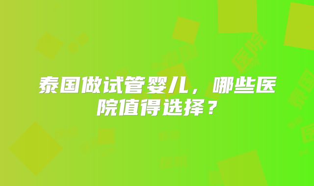 泰国做试管婴儿,哪些医院值得选择?