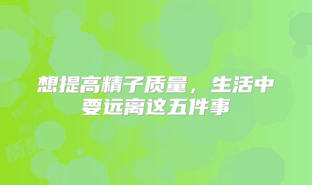 想提高精子质量，生活中要远离这五件事