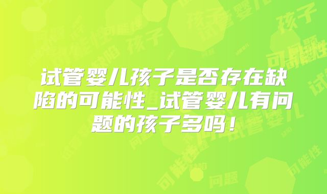 试管婴儿孩子是否存在缺陷的可能性_试管婴儿有问题的孩子多吗!