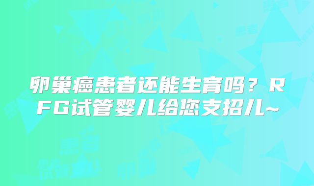 卵巢癌患者还能生育吗?RFG试管婴儿给您支招儿~