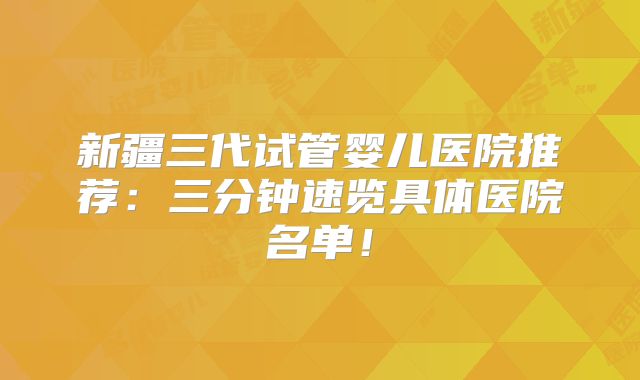 新疆三代试管婴儿医院推荐：三分钟速览具体医院名单！