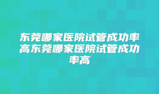 东莞哪家医院试管成功率高东莞哪家医院试管成功率高