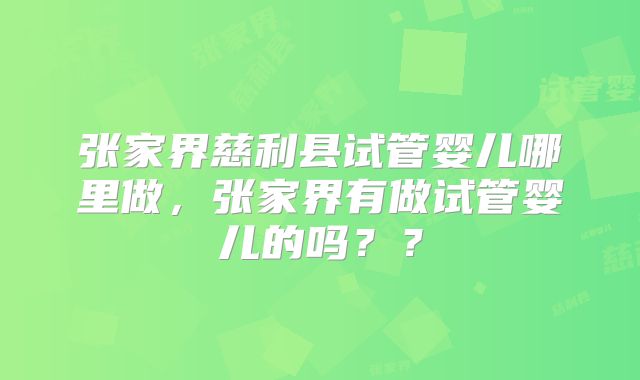 张家界慈利县试管婴儿哪里做,张家界有做试管婴儿的吗??