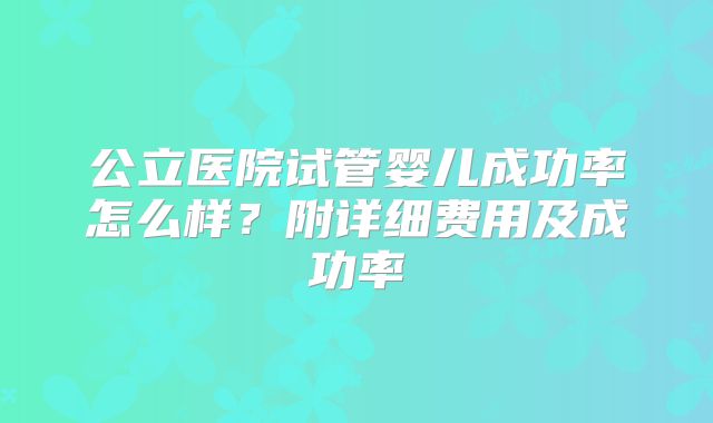 公立医院试管婴儿成功率怎么样?附详细费用及成功率