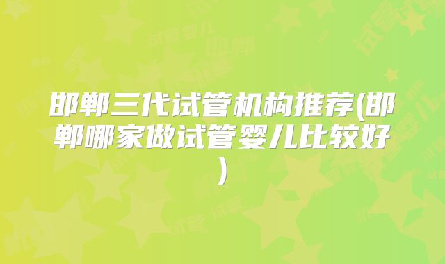 邯郸三代试管机构推荐(邯郸哪家做试管婴儿比较好)