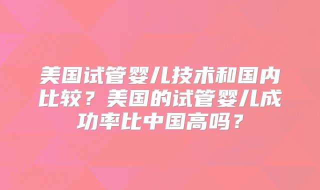 美国试管婴儿技术和国内比较？美国的试管婴儿成功率比中国高吗？