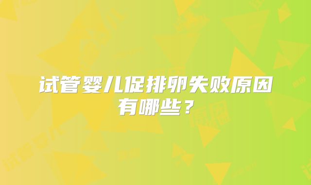 试管婴儿促排卵失败原因有哪些?