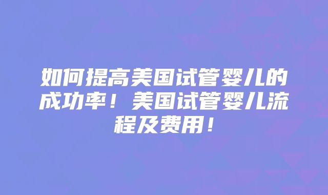 如何提高美国试管婴儿的成功率！美国试管婴儿流程及费用！
