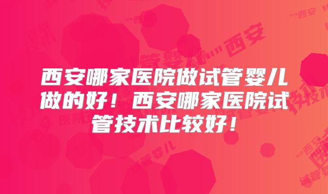 西安哪家医院做试管婴儿做的好!西安哪家医院试管技术比较好!