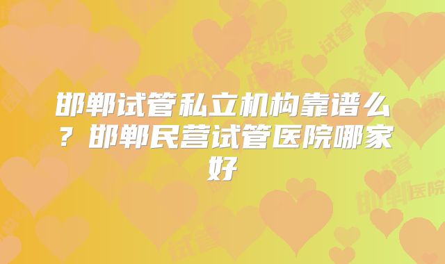 邯郸试管私立机构靠谱么?邯郸民营试管医院哪家好