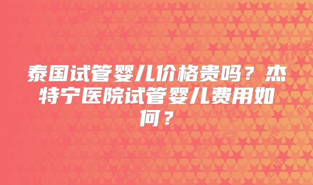 泰国试管婴儿价格贵吗？杰特宁医院试管婴儿费用如何？