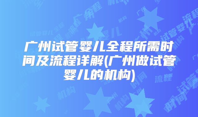 广州试管婴儿全程所需时间及流程详解(广州做试管婴儿的机构)