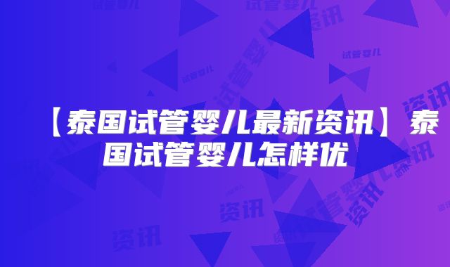 【泰国试管婴儿最新资讯】泰国试管婴儿怎样优