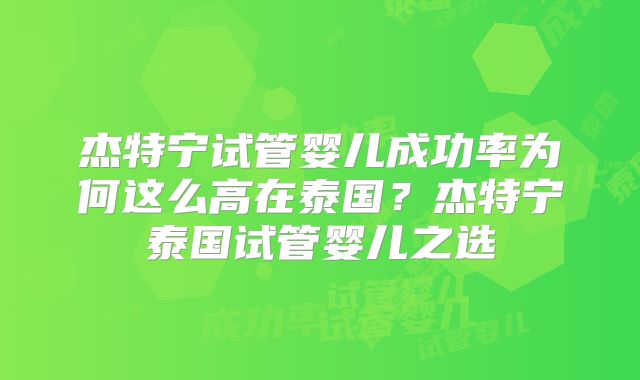杰特宁试管婴儿成功率为何这么高在泰国?杰特宁泰国试管婴儿之选