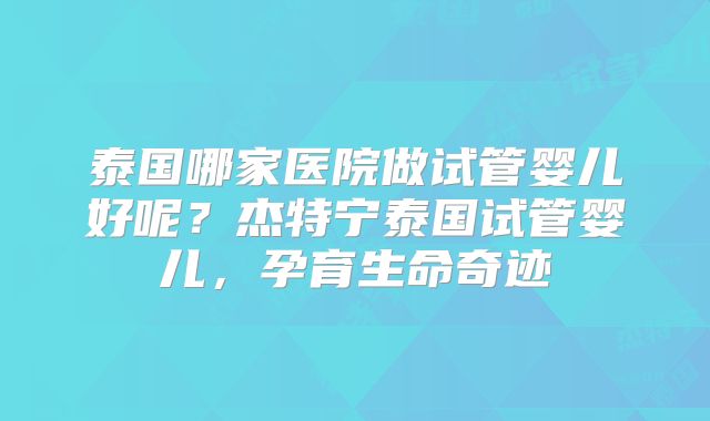 泰国哪家医院做试管婴儿好呢？杰特宁泰国试管婴儿，孕育生命奇迹