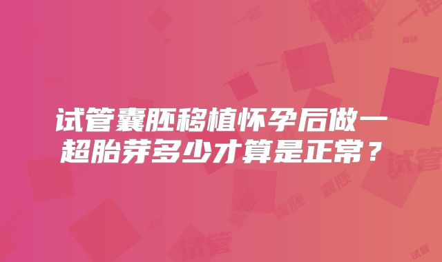 试管囊胚移植怀孕后做一超胎芽多少才算是正常?