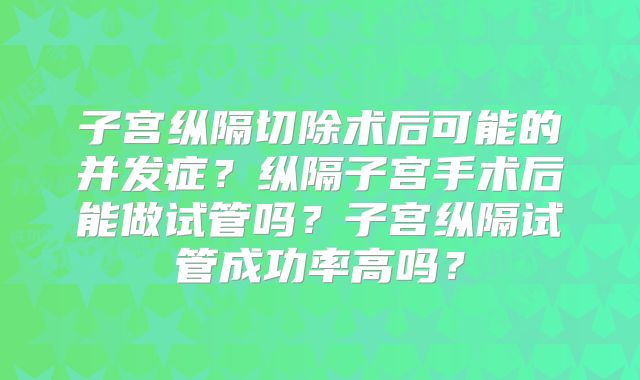 子宫纵隔切除术后可能的并发症?纵隔子宫手术后能做试管吗?子宫纵隔试管成功率高吗?