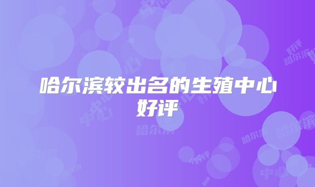 哈尔滨较出名的生殖中心好评