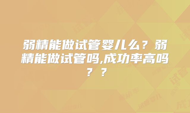 弱精能做试管婴儿么?弱精能做试管吗,成功率高吗??