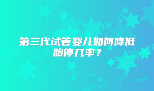 第三代试管婴儿如何降低胎停几率?