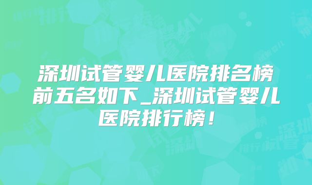 深圳试管婴儿医院排名榜前五名如下_深圳试管婴儿医院排行榜!