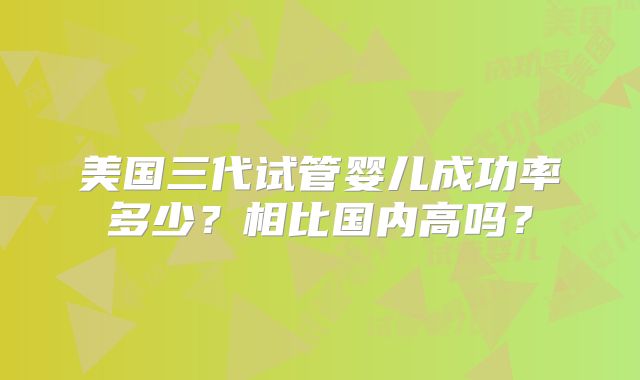 美国三代试管婴儿成功率多少？相比国内高吗？