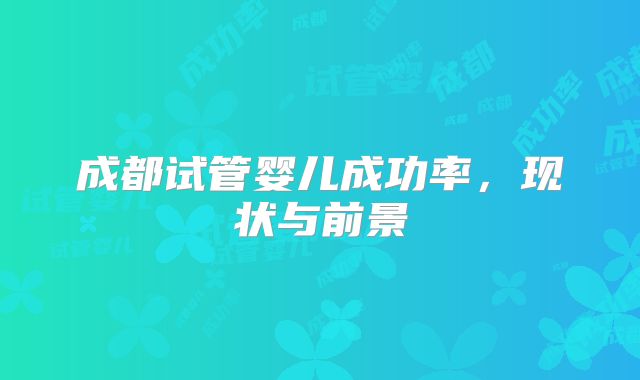成都试管婴儿成功率,现状与前景