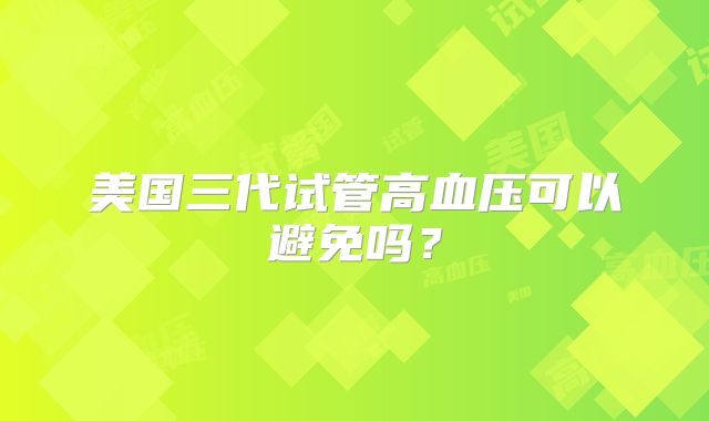 美国三代试管高血压可以避免吗?