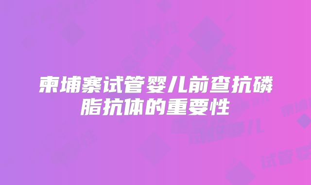 柬埔寨试管婴儿前查抗磷脂抗体的重要性