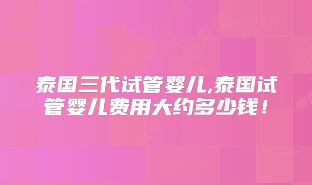 泰国三代试管婴儿,泰国试管婴儿费用大约多少钱!