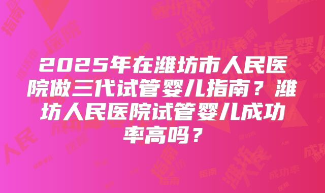 2025年在潍坊市人民医院做三代试管婴儿指南？潍坊人民医院试管婴儿成功率高吗？