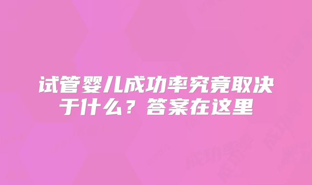 试管婴儿成功率究竟取决于什么？答案在这里