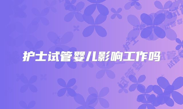护士试管婴儿影响工作吗