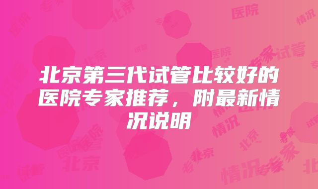 北京第三代试管比较好的医院专家推荐，附最新情况说明