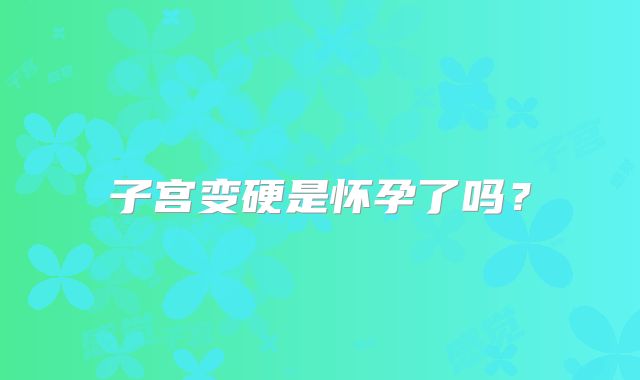 子宫变硬是怀孕了吗？