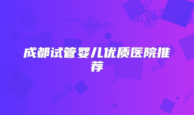 成都试管婴儿优质医院推荐