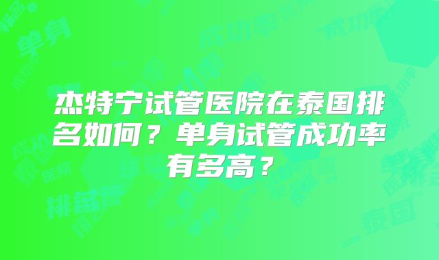 杰特宁试管医院在泰国排名如何?单身试管成功率有多高?