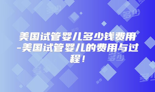 美国试管婴儿多少钱费用-美国试管婴儿的费用与过程!