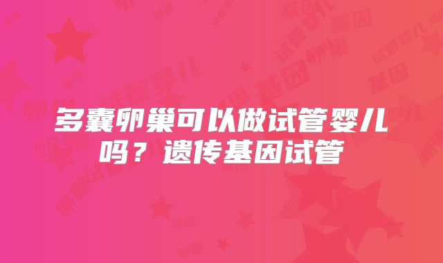 多囊卵巢可以做试管婴儿吗?遗传基因试管
