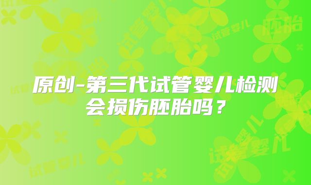 原创-第三代试管婴儿检测会损伤胚胎吗？