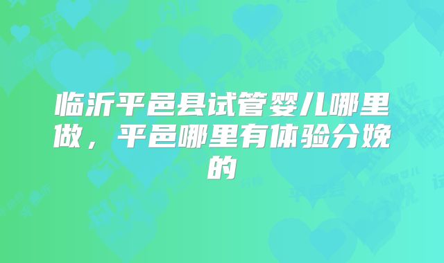 临沂平邑县试管婴儿哪里做，平邑哪里有体验分娩的