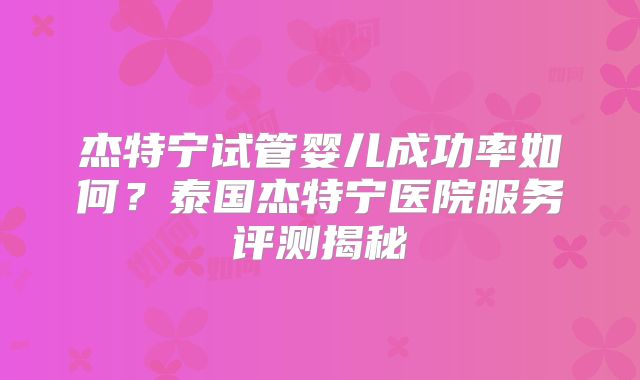 杰特宁试管婴儿成功率如何?泰国杰特宁医院服务评测揭秘