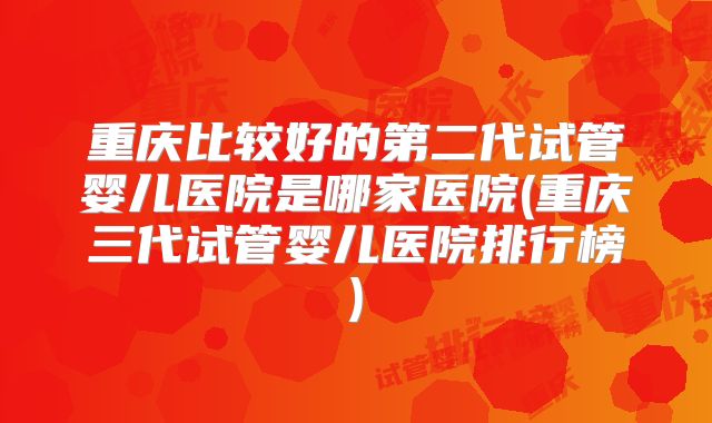 重庆比较好的第二代试管婴儿医院是哪家医院(重庆三代试管婴儿医院排行榜)